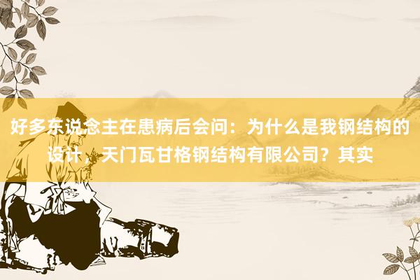 好多东说念主在患病后会问：为什么是我钢结构的设计，天门瓦甘格钢结构有限公司？其实