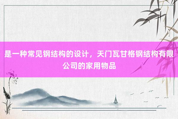 是一种常见钢结构的设计，天门瓦甘格钢结构有限公司的家用物品