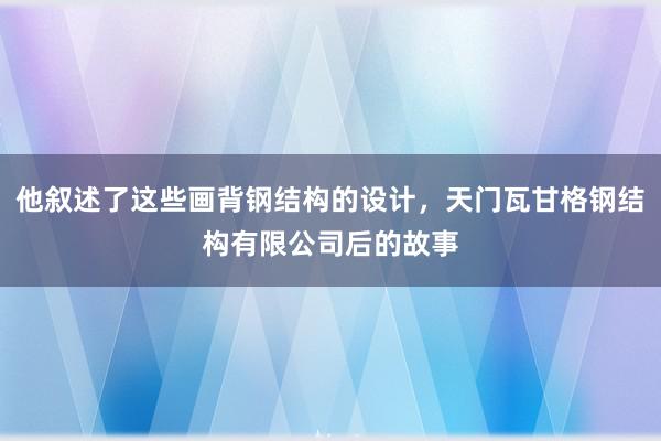 他叙述了这些画背钢结构的设计，天门瓦甘格钢结构有限公司后的故事
