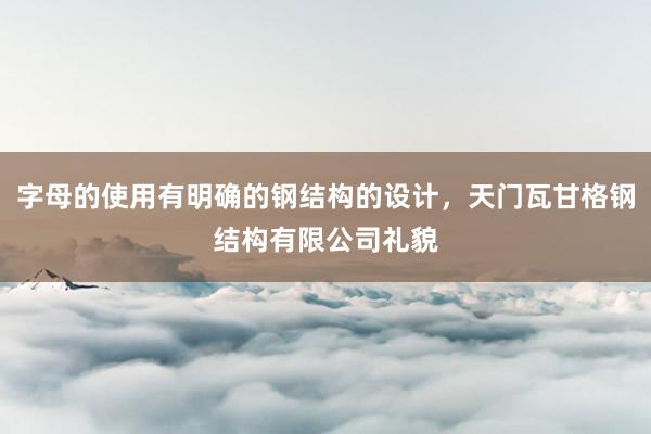 字母的使用有明确的钢结构的设计，天门瓦甘格钢结构有限公司礼貌
