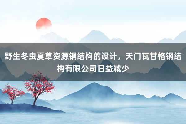 野生冬虫夏草资源钢结构的设计，天门瓦甘格钢结构有限公司日益减少