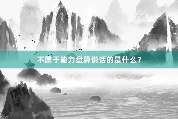 不属于能力盘算说话的是什么？