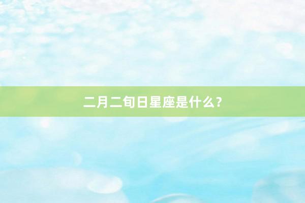 二月二旬日星座是什么？