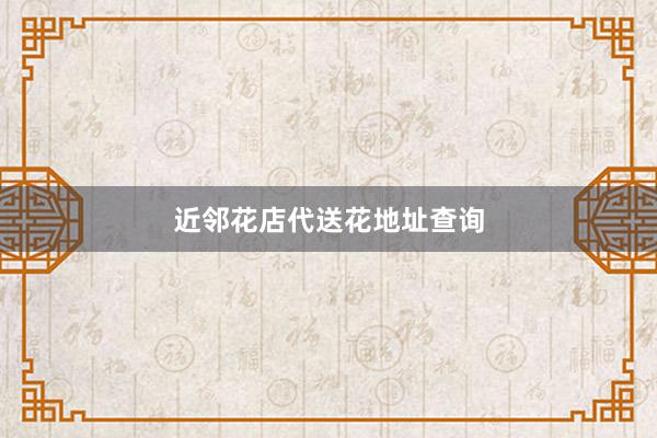 近邻花店代送花地址查询