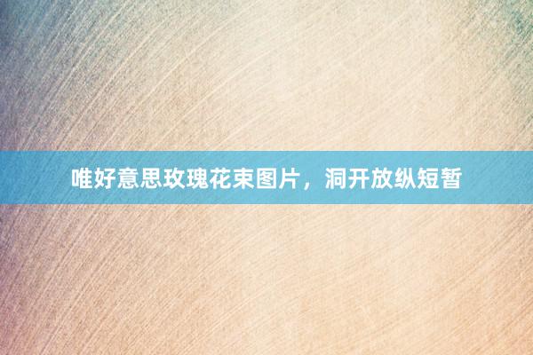 唯好意思玫瑰花束图片，洞开放纵短暂