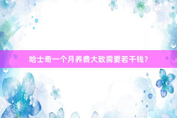 哈士奇一个月养费大致需要若干钱？
